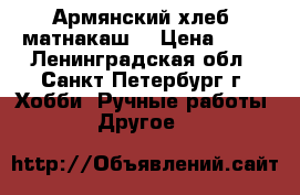 Армянский хлеб “матнакаш“ › Цена ­ 50 - Ленинградская обл., Санкт-Петербург г. Хобби. Ручные работы » Другое   